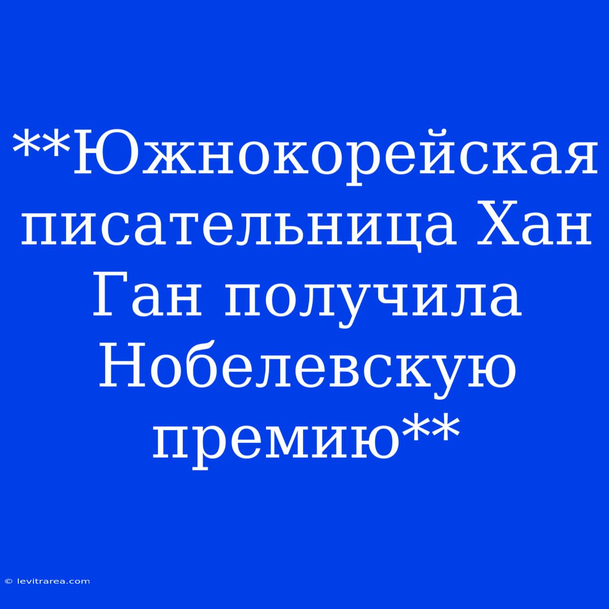 **Южнокорейская Писательница Хан Ган Получила Нобелевскую Премию**