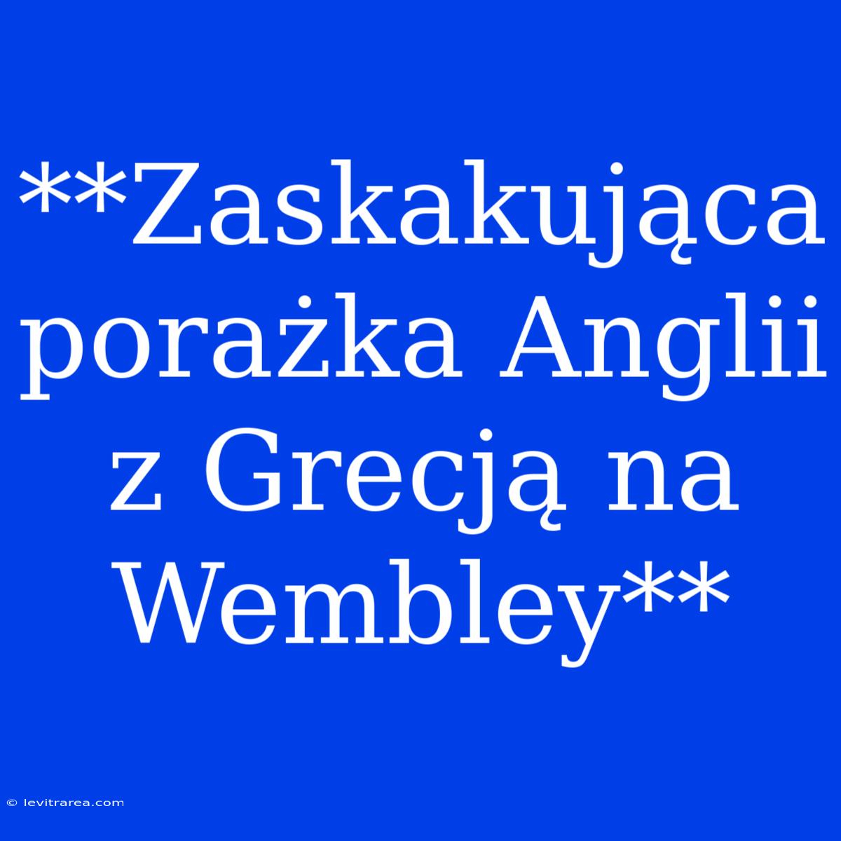 **Zaskakująca Porażka Anglii Z Grecją Na Wembley**