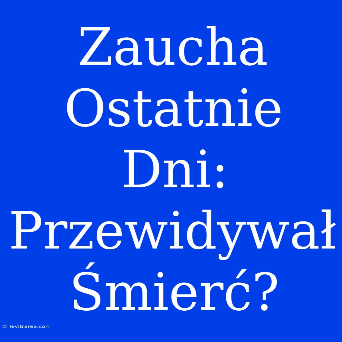 Zaucha Ostatnie Dni: Przewidywał Śmierć?