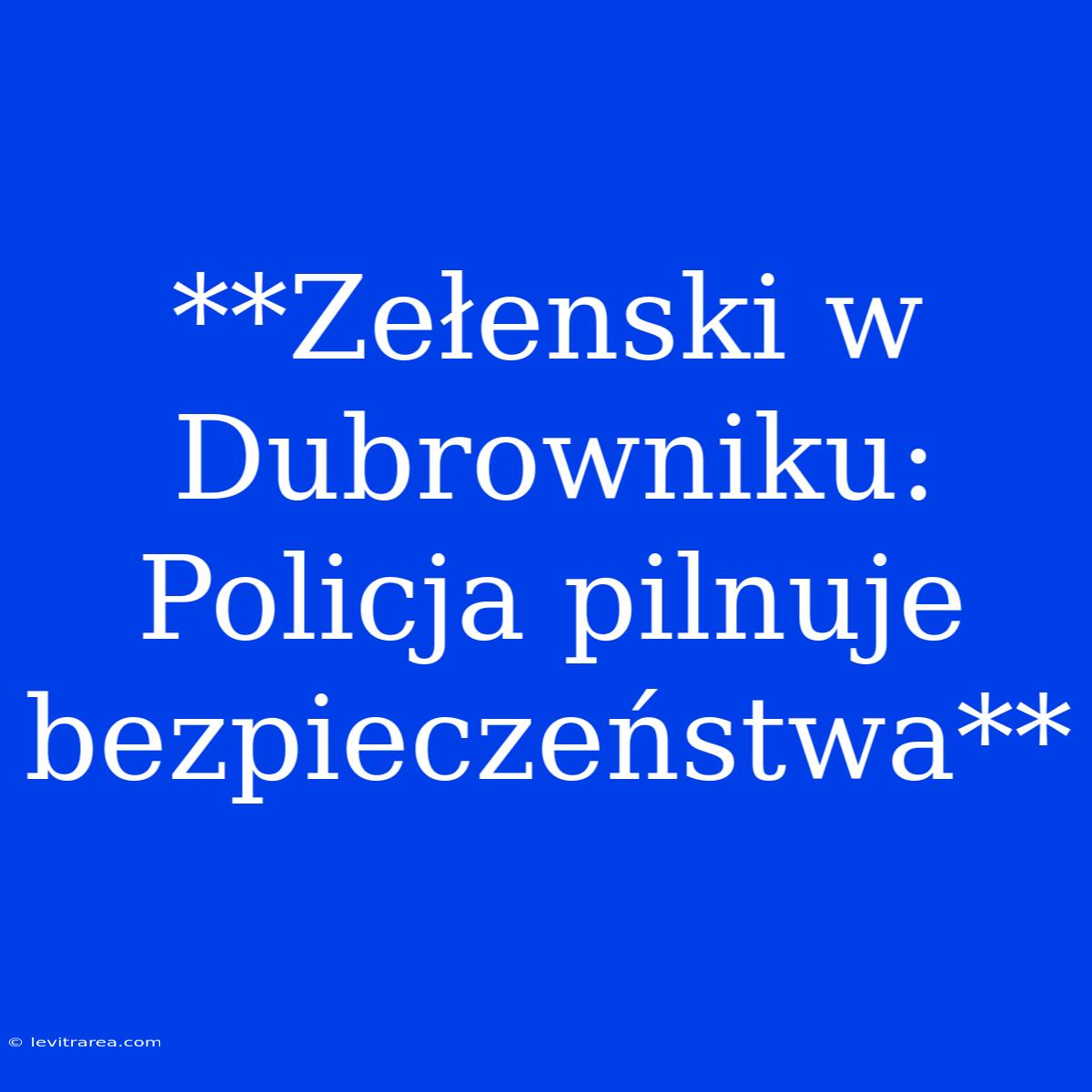 **Zełenski W Dubrowniku: Policja Pilnuje Bezpieczeństwa**