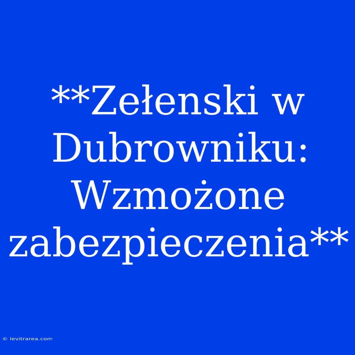 **Zełenski W Dubrowniku: Wzmożone Zabezpieczenia**