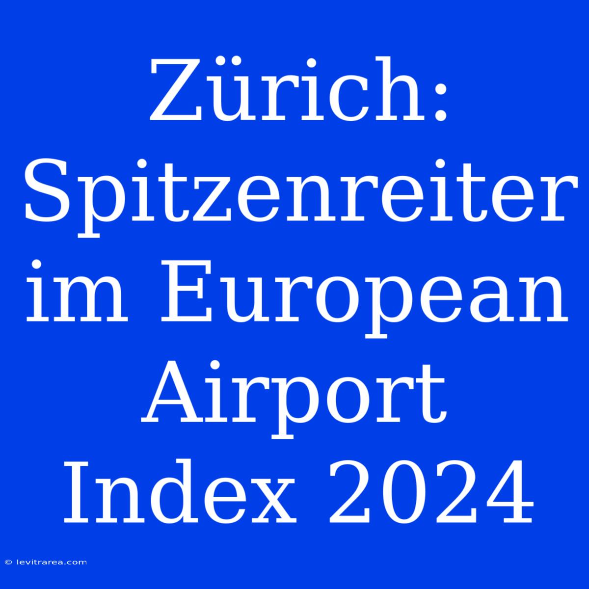 Zürich: Spitzenreiter Im European Airport Index 2024