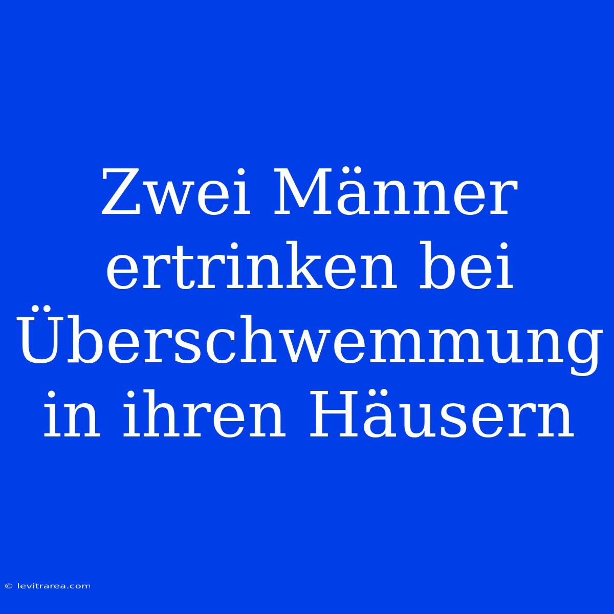 Zwei Männer Ertrinken Bei Überschwemmung In Ihren Häusern