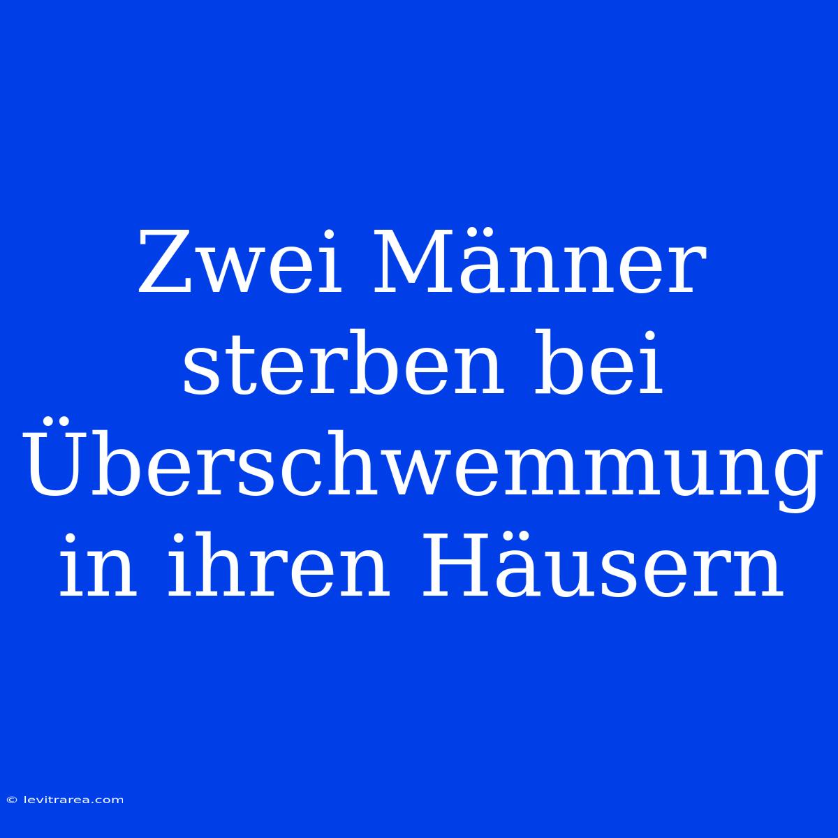 Zwei Männer Sterben Bei Überschwemmung In Ihren Häusern